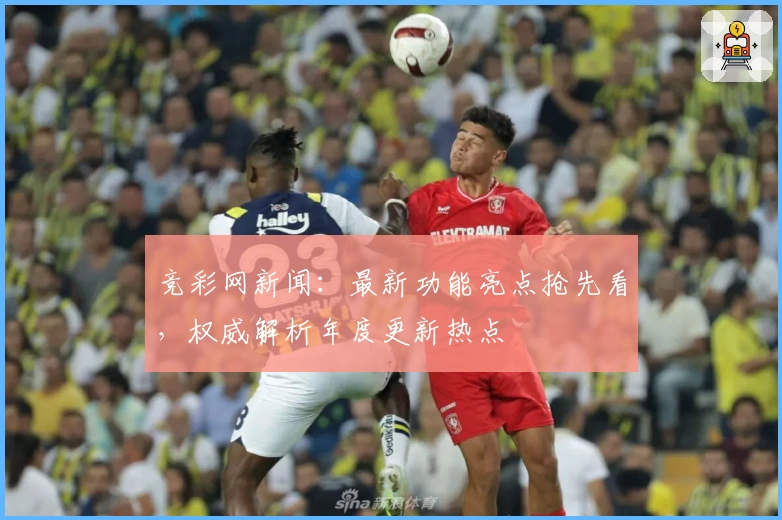 竞彩网新闻：最新功能亮点抢先看，权威解析年度更新热点