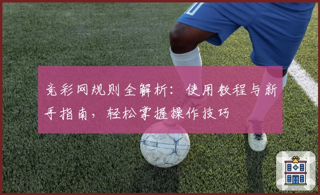 竞彩网规则全解析：使用教程与新手指南，轻松掌握操作技巧