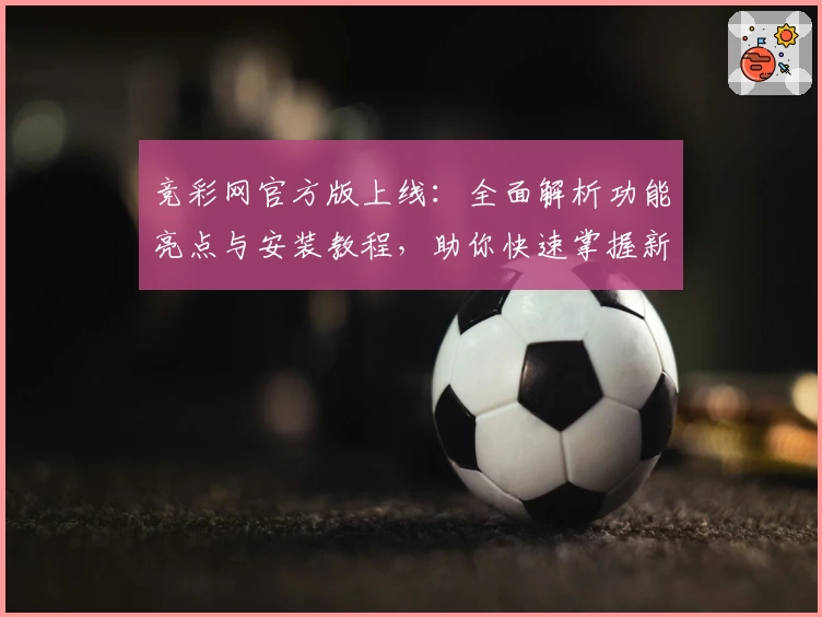 竞彩网官方版上线：全面解析功能亮点与安装教程，助你快速掌握新版本使用技巧
