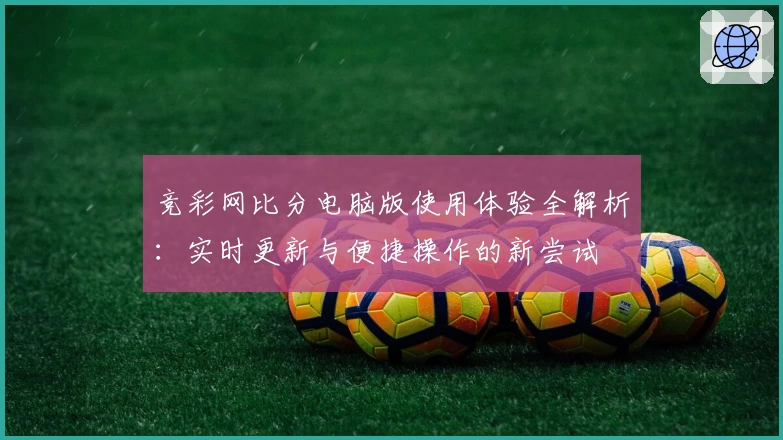 竞彩网比分电脑版使用体验全解析：实时更新与便捷操作的新尝试
