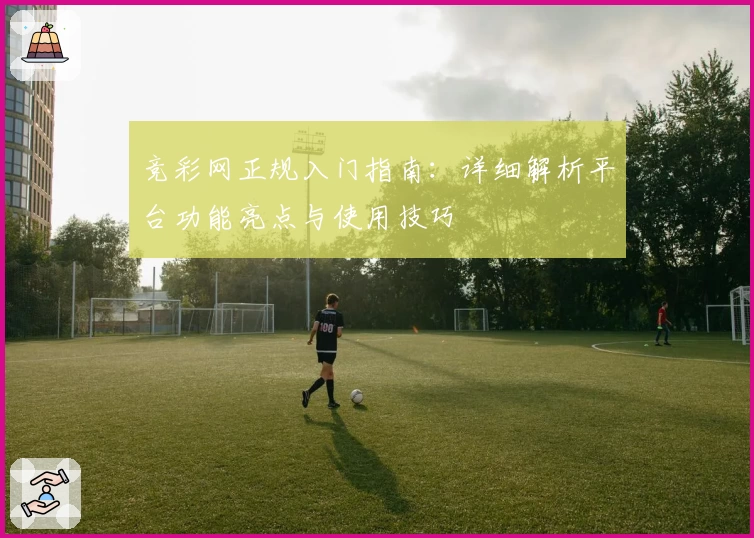 竞彩网正规入门指南：详细解析平台功能亮点与使用技巧