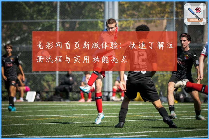 竞彩网首页新版体验：快速了解注册流程与实用功能亮点