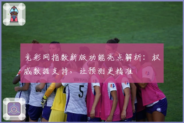 竞彩网指数新版功能亮点解析：权威数据支持，让预测更精准