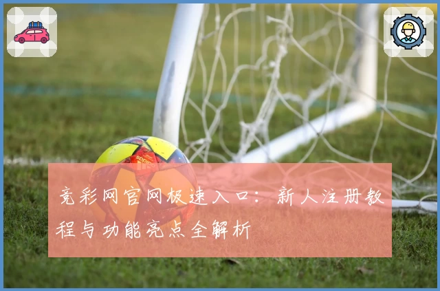 竞彩网官网极速入口：新人注册教程与功能亮点全解析