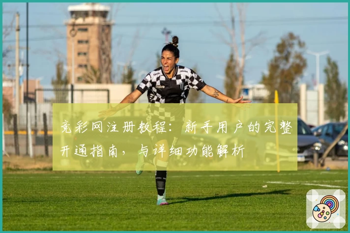 竞彩网注册教程：新手用户的完整开通指南，与详细功能解析