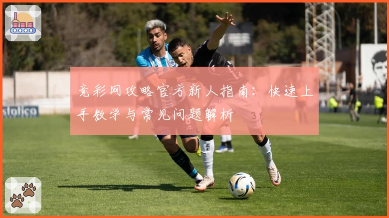 竞彩网攻略官方新人指南：快速上手教学与常见问题解析