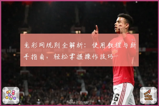 竞彩网规则全解析：使用教程与新手指南，轻松掌握操作技巧