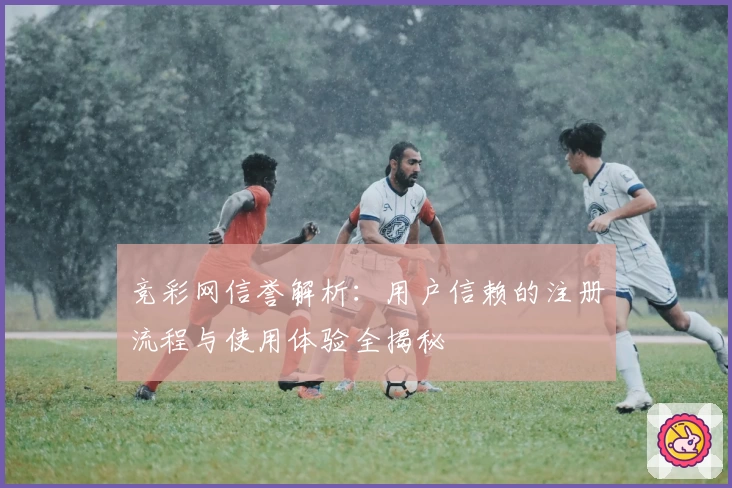 竞彩网信誉解析：用户信赖的注册流程与使用体验全揭秘