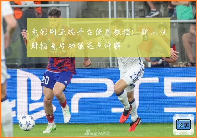 竞彩网正规平台使用教程：新人注册指南与功能亮点详解