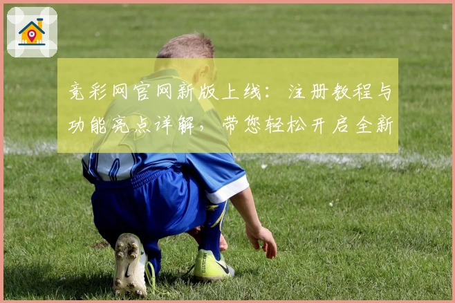 竞彩网官网新版上线：注册教程与功能亮点详解，带您轻松开启全新使用体验