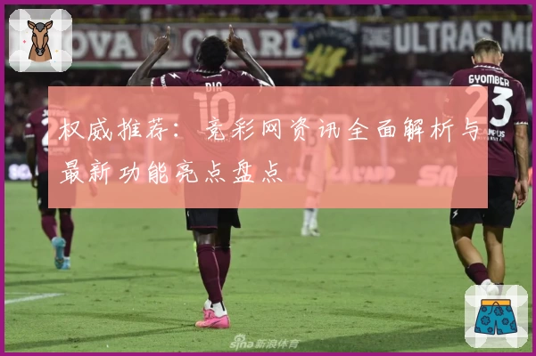 权威推荐：竞彩网资讯全面解析与最新功能亮点盘点