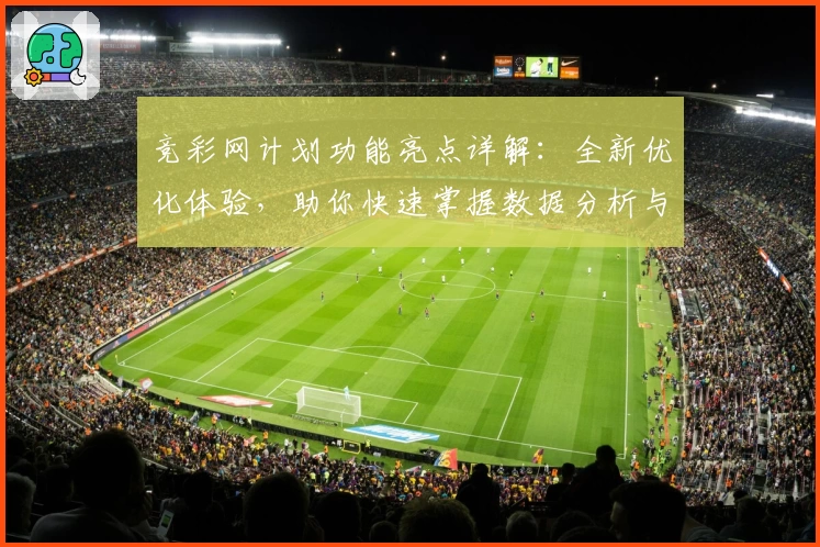 竞彩网计划功能亮点详解：全新优化体验，助你快速掌握数据分析与策略制定