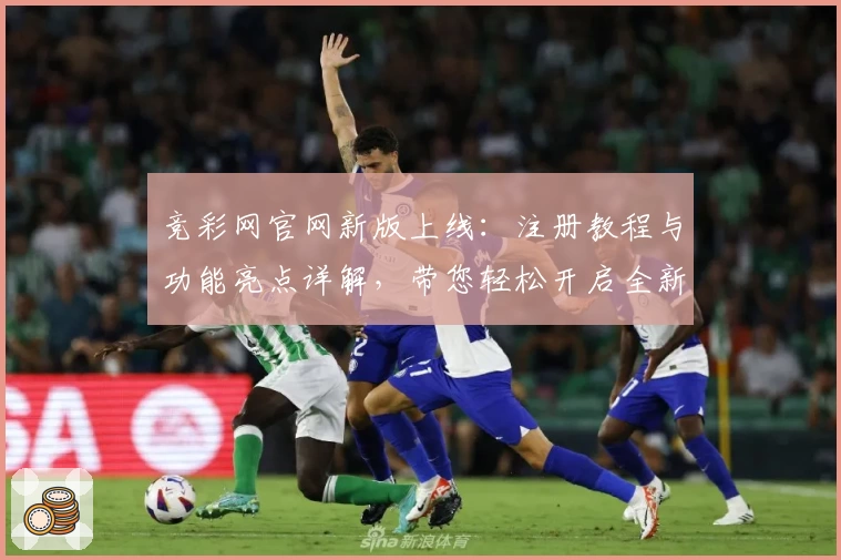 竞彩网官网新版上线：注册教程与功能亮点详解，带您轻松开启全新使用体验