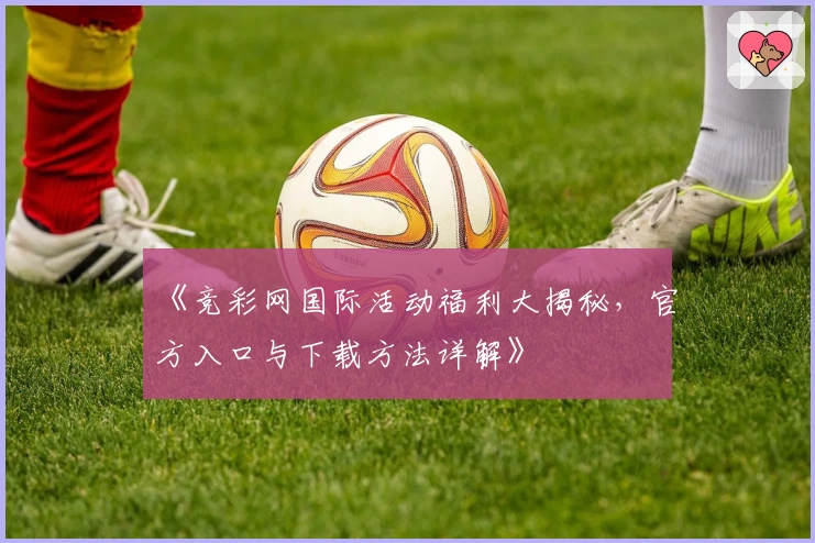 《竞彩网国际活动福利大揭秘，官方入口与下载方法详解》