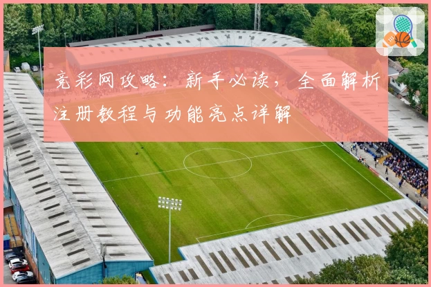 竞彩网攻略：新手必读，全面解析注册教程与功能亮点详解